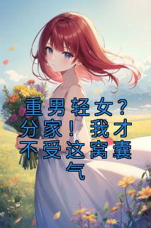 主角是水清范进的小说重男轻女？分家！我才不受这窝囊气最完整版热门连载
