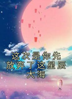 《这次是你先放弃了这星辰大海》江苏月李渊-小说txt全文阅读