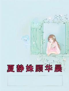 夏静姝顾华晨小说最后结局  夏静姝顾华晨完结版免费阅读
