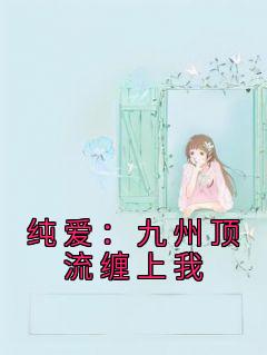 《纯爱：九州顶流缠上我白玉韩小雪》纯爱：九州顶流缠上我全文免费阅读【完整章节】