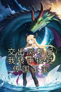 交出凤印后我转手接过传国玉玺未删减阅读