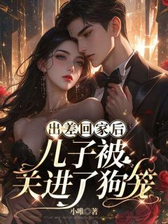 出差回家后，儿子被关进了狗笼(小唯)最佳创作小说全文在线阅读