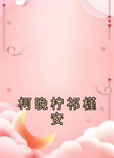 最完整版柯晚柠祁槿安热门连载小说