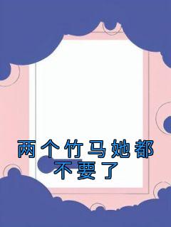 【两个竹马她都不要了】小说在线阅读-两个竹马她都不要了免费版目录阅读全文