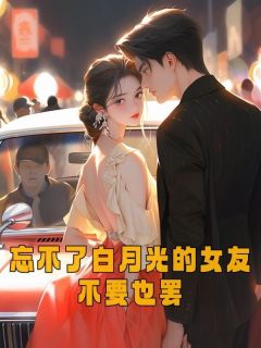 抖音爆款《忘不了白月光的女友不要也罢》任逸帆莫雯雯无广告阅读