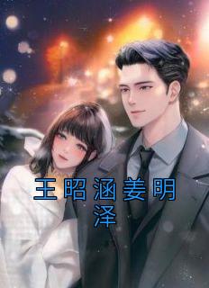 王昭涵姜明泽小说全文免费阅读王昭涵姜明泽全文免费阅读
