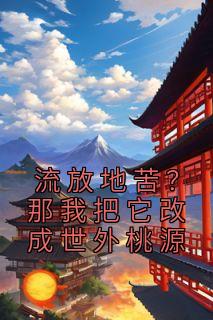 主角沈欣然沈崇望小说爆款《流放地苦？那我把它改成世外桃源》完整版小说