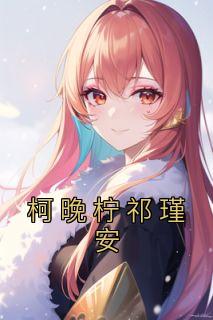 《柯晚柠祁瑾安》柯晚柠祁瑾安全章节目录免费阅读