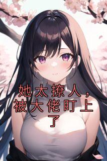 精选好书《她太撩人，被大佬盯上了》无删减版全文在线