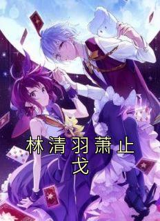 《林清羽萧止戈》小说林清羽萧止戈免费阅读