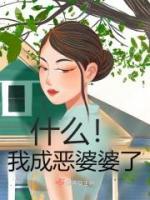 优质新书什么！我成恶婆婆了最新章节小说全文阅读