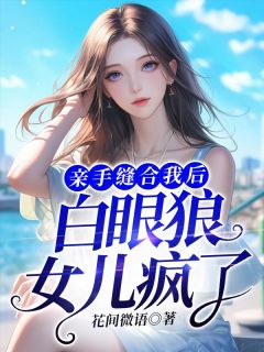 星辰陈明辉完整版《亲手缝合我后，白眼狼女儿疯了》全文最新阅读