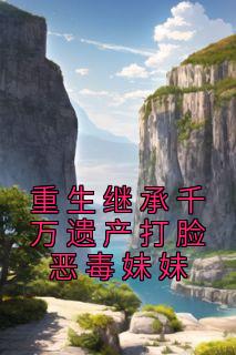 《重生继承千万遗产打脸恶毒妹妹》完整版-张心宜张心雅王金晋在线全文阅读