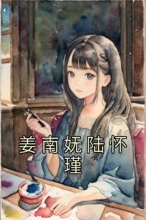 【姜南妩陆怀瑾】小说在线阅读-姜南妩陆怀瑾免费版目录阅读全文