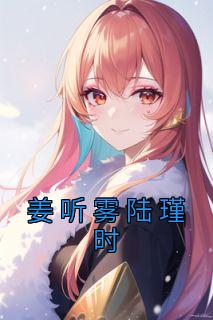 《姜听雾陆瑾时》完整版-姜听雾陆瑾时在线全文阅读