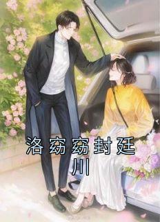 洛窈窈封廷川[抖音]小说-洛窈窈封廷川无删减阅读