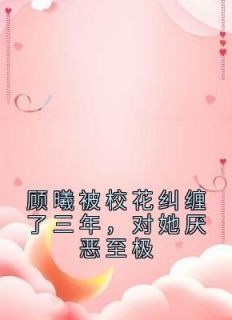 顾曦被校花纠缠了三年，对她厌恶至极知乎后续免费试读