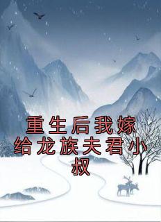 抖音重生后我嫁给龙族夫君小叔txt小说阅读