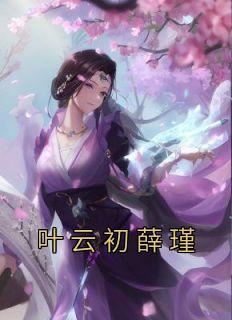 叶云初薛瑾主角是叶云初薛瑾小说百度云全文完整版阅读