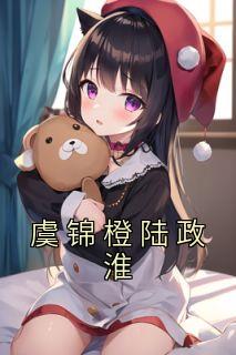 精选好书《虞锦橙陆政淮》无删减版全文在线