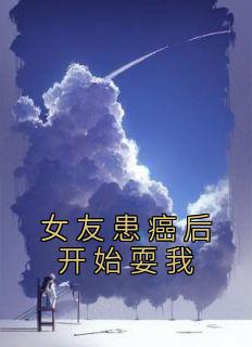 （全本）女友患癌后开始耍我主角张彦段佳佳全文目录畅读