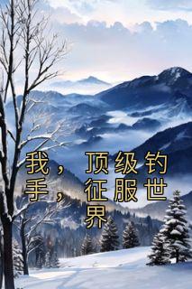 我，顶级钓手，征服世界免费小说作者陌路的殇全文阅读