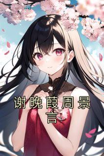 完整版《谢晚葭周景言》谢晚葭周景言小说免费在线阅读