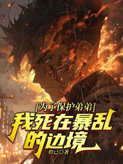 《为了保护弟弟，我死在暴乱的边境》精彩章节-为了保护弟弟，我死在暴乱的边境免费阅读全文