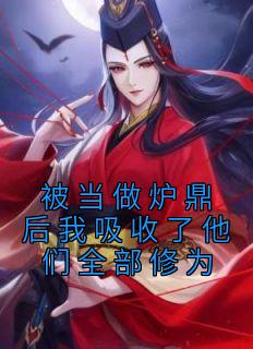 抖音热推小说《被当做炉鼎后我吸收了他们全部修为》全文在线阅读