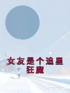 女友是个追星狂魔主角是陈彦礼苏晴小说百度云全文完整版阅读