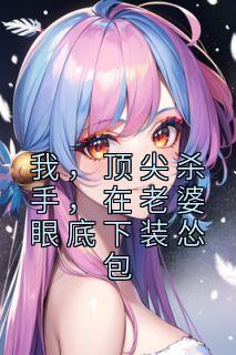 【抖音】我，顶尖杀手，在老婆眼底下装怂包全文阅读