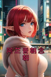 【热文】《阿芷晋朝念朝》主角阿芷晋朝念朝小说全集免费阅读