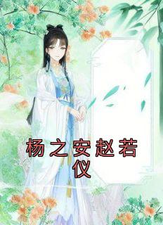 赵若仪杨之安全本小说 《杨之安赵若仪》全文免费在线阅读