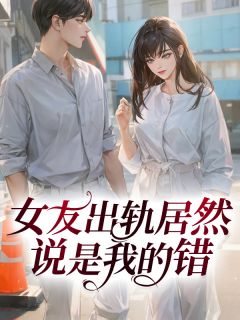 《女友出轨居然说是我的错》章节全目录 林纤纤文焕全文免费阅读