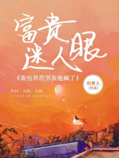 好看的富贵迷人眼，我包养的男友他疯了小说-富贵迷人眼，我包养的男友他疯了最新章节阅读
