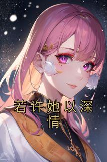（全集-免费）若许她以深情完本小说_林婉婉顾玉川全文免费阅读