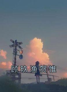 主人公顾玖渔贺惟在线免费试读《顾玖渔贺惟》最新章节列表