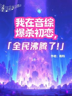 《我在音综爆杀初恋，全民沸腾了！》柳若醒顾延全章节目录免费阅读