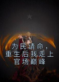 《为民请命，重生后我走上官场巅峰》(沐紫颜小说)小说最新章节