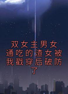 《双女主男女通吃的渣女被我戳穿后破防了》小说好看吗 奚南梁知意段知宇最后结局如何