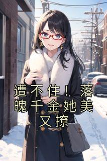 精选好书《遭不住！落魄千金她美又撩》无删减版全文在线