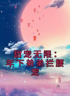 弥月闻琛全本小说 《甜宠无限：年下弟弟拦腰宠》全文免费在线阅读