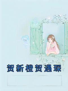 贺新橙贺遇琛小说全集(贺新橙贺遇琛)无弹窗广告阅读