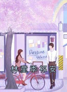 抖音爆款小说《林童季祁安林童季祁安》免费txt全文阅读