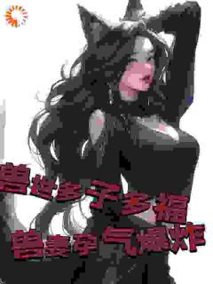 好书推荐《兽世多子多福，兽妻孕气爆炸》白夜菲雅公主全文在线阅读