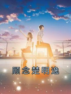 顾念楚明逸顾念楚明逸小说全文章节阅读