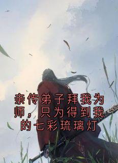 《亲传弟子拜我为师，只为得到我的七彩琉璃灯》瑶光沈满宋妍免费全章节目录阅读