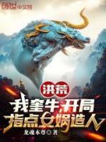 洪荒：我奎牛，开局指点女娲造人小说最新章节-主角牛奎女娲全文免费阅读