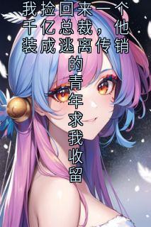 我捡回来一个千亿总裁，他装成逃离传销的青年求我收留小说-我捡回来一个千亿总裁，他装成逃离传销的青年求我收留抖音小说毕芸溪顾连城