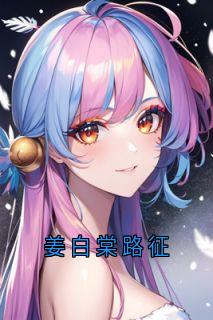 姜白棠路征【全章节】姜白棠路征完结版免费阅读
